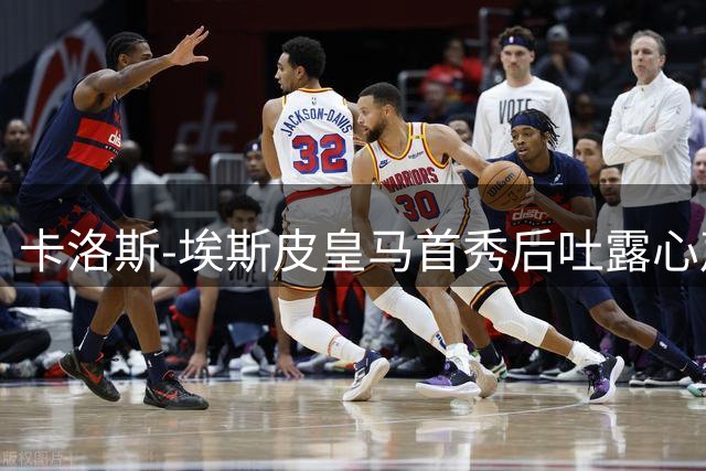 卡洛斯-埃斯皮皇马首秀后吐露心声：梦想成真的72小时