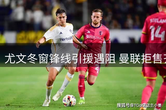 尤文冬窗锋线引援遇阻 曼联拒售齐尔克泽只愿租借