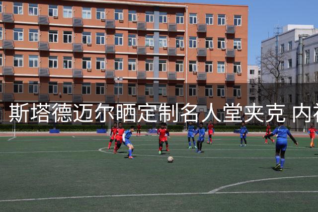 斯塔德迈尔晒定制名人堂夹克 内衬布满个人影像