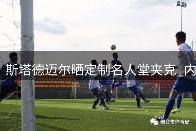 斯塔德迈尔晒定制名人堂夹克 内衬布满个人影像