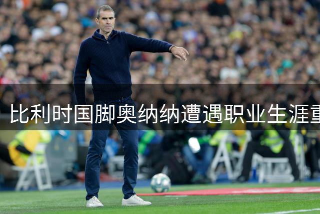 比利时国脚奥纳纳遭遇职业生涯重大打击 十字韧带手术恐赛季报销
