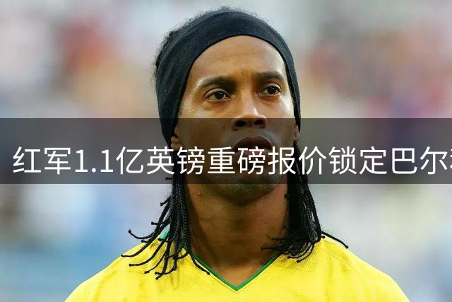 红军1.1亿英镑重磅报价锁定巴尔科拉 巴黎或创天价转会记录