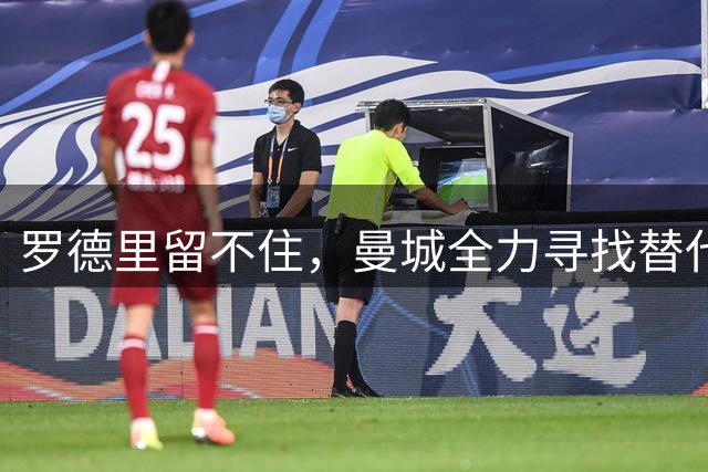罗德里留不住，曼城全力寻找替代者，新帅马雷斯卡钦点天价昔日爱徒