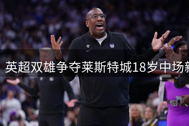 英超双雄争夺莱斯特城18岁中场新星 降级队恐无力留人