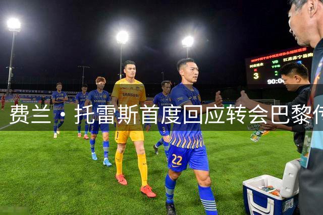 费兰·托雷斯首度回应转会巴黎传闻：尊重合约但持开放态度