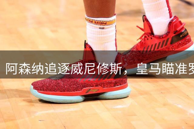 阿森纳追逐威尼修斯，皇马瞄准罗德里，死敌上演“七上八下”