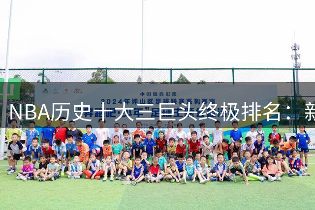 NBA历史十大三巨头终极排名：新时代组合仅一支上榜，传奇王朝霸占前三