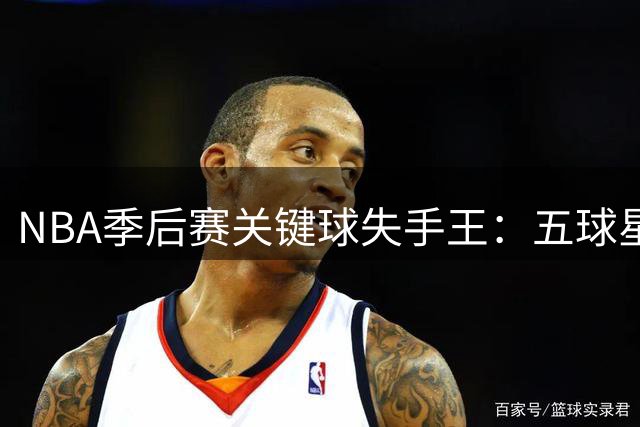 NBA季后赛关键球失手王：五球星命中率低至20% 两悍将0%垫底