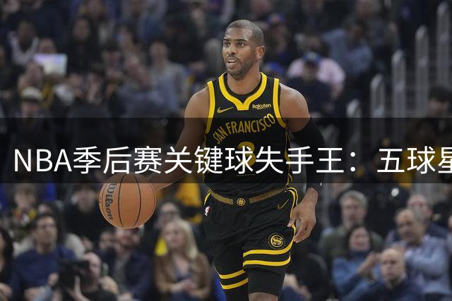 NBA季后赛关键球失手王：五球星命中率低至20% 两悍将0%垫底