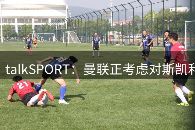 talkSPORT：曼联正考虑对斯凯利进行报价